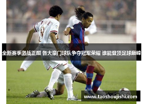 全新赛季激战正酣 各大豪门球队争夺冠军荣耀 谁能登顶足球巅峰