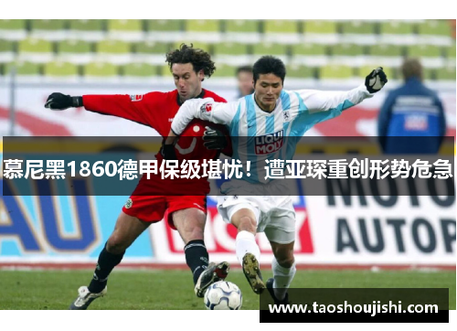慕尼黑1860德甲保级堪忧！遭亚琛重创形势危急