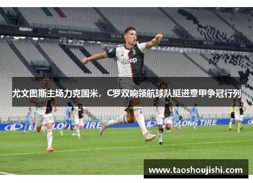 尤文图斯主场力克国米，C罗双响领航球队挺进意甲争冠行列