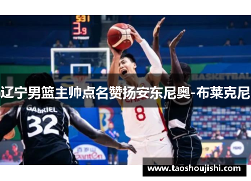 辽宁男篮主帅点名赞扬安东尼奥-布莱克尼