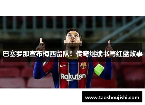巴塞罗那宣布梅西留队！传奇继续书写红蓝故事