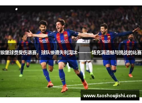 狼堡球员受伤退赛，球队惨遭失利淘汰——一场充满遗憾与挑战的比赛