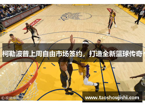 柯勒波普上周自由市场签约，打造全新篮球传奇