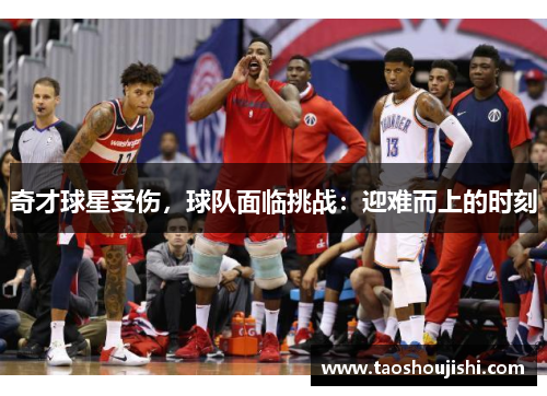奇才球星受伤，球队面临挑战：迎难而上的时刻