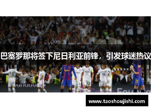 巴塞罗那将签下尼日利亚前锋，引发球迷热议