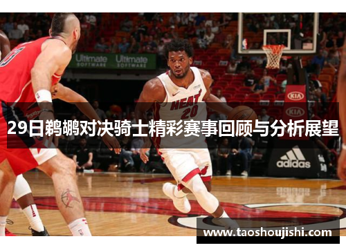 29日鹈鹕对决骑士精彩赛事回顾与分析展望