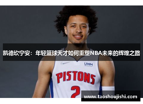 凯德坎宁安：年轻篮球天才如何重塑NBA未来的辉煌之路