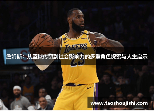 詹姆斯：从篮球传奇到社会影响力的多重角色探索与人生启示